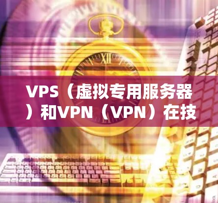 VPS(虚拟专用服务器)和VPN(VPN)在技术实现和应用场景上有显著差异,以下是它们之间的详细比较 VPS(虚拟专用服务器)和VPN(VPN)在技术实现和应用场景上有显著差异,以下是它们之间的详细比较