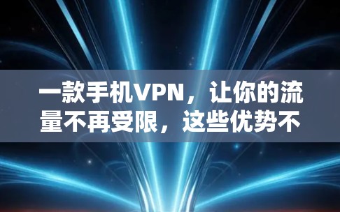 一款手机VPN，让你的流量不再受限，这些优势不容错过