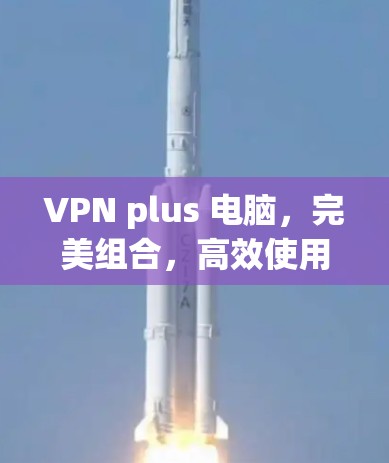 VPN plus 电脑,完美组合,高效使用 VPN plus 电脑,完美组合,高效使用