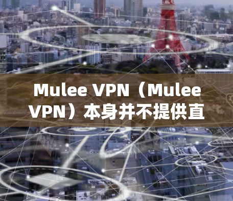Mulee VPN(MuleeVPN)本身并不提供直接的翻墙功能,但可以通过以下方式访问外部资源 Mulee VPN(MuleeVPN)本身并不提供直接的翻墙功能,但可以通过以下方式访问外部资源