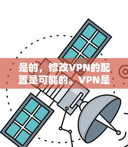 是的，修改VPN的配置是可能的。VPN是一种用于安全浏览互联网的软件或服务，通常包括以下几个步骤