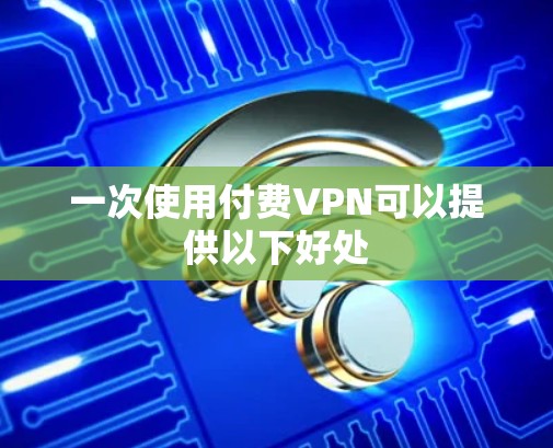 一次使用付费VPN可以提供以下好处