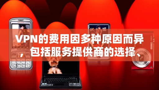 VPN的费用因多种原因而异，包括服务提供商的选择、目标网站的网络覆盖范围、设备使用情况以及额外服务的费用。以下是详细的分析