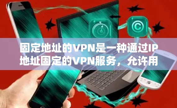 固定地址的VPN是一种通过IP地址固定的VPN服务，允许用户访问特定的服务器或网络区域。以下是对固定地址VPN的详细分析