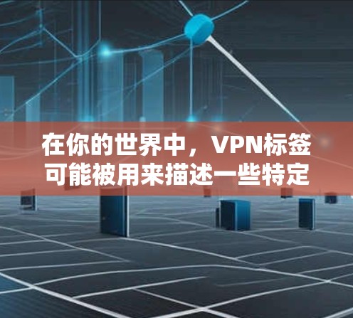 在你的世界中，VPN标签可能被用来描述一些特定的功能、应用或社区成员的使用情况。以下是对VPN的一些总结和建议