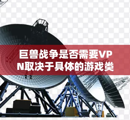 巨兽战争是否需要VPN取决于具体的游戏类型和需求。以下是一些关键点
