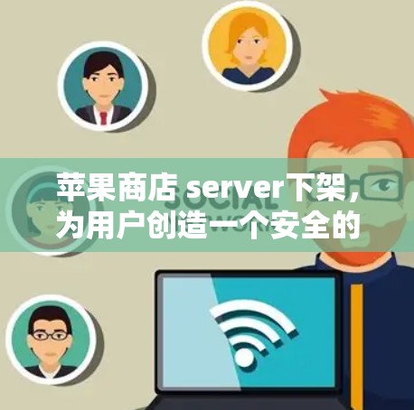 苹果商店 server下架，为用户创造一个安全的隐私保护环境