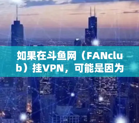 如果在斗鱼网(FANclub)挂VPN,可能是因为以下原因 如果在斗鱼网(FANclub)挂VPN,可能是因为以下原因