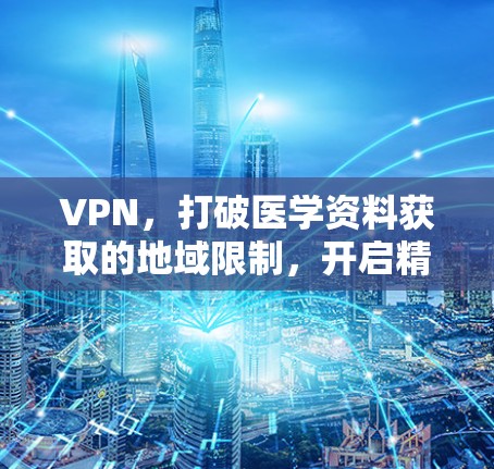 VPN，打破医学资料获取的地域限制，开启精准学习新篇章