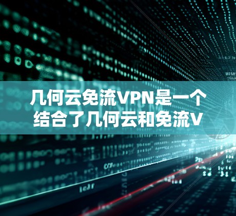 几何云免流VPN是一个结合了几何云和免流VPN的技术术语，可能指的是一种基于几何云的、通过免流VPN技术提供的安全云服务。以下是对此术语的详细解析