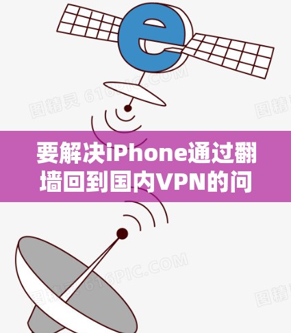 要解决iPhone通过翻墙回到国内VPN的问题，您可以按照以下步骤操作