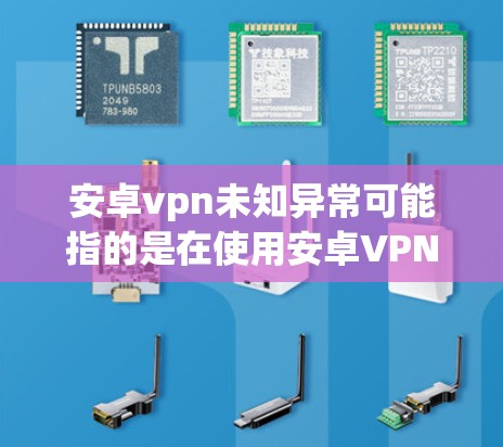 安卓vpn未知异常可能指的是在使用安卓VPN服务时，出现了某种未知的异常问题。以下是一些可能的原因和解决方法