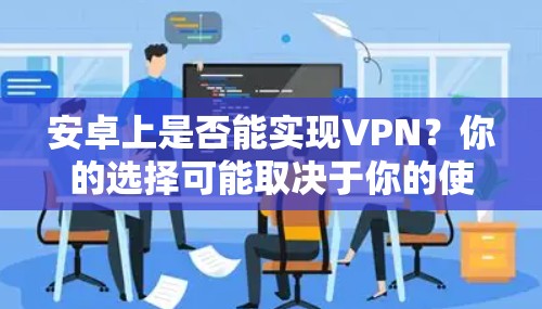 安卓上是否能实现VPN?你的选择可能取决于你的使用场景和需求 安卓上是否能实现VPN?你的选择可能取决于你的使用场景和需求