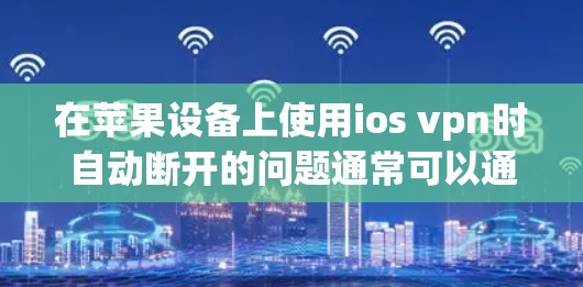 在苹果设备上使用ios vpn时自动断开的问题通常可以通过以下步骤进行解决