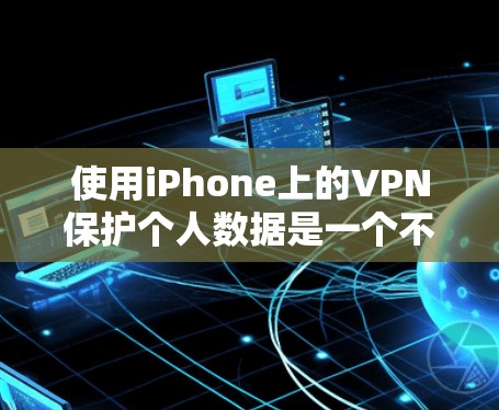 使用iPhone上的VPN保护个人数据是一个不错的选择，但需要按照以下步骤操作，确保安全和有效