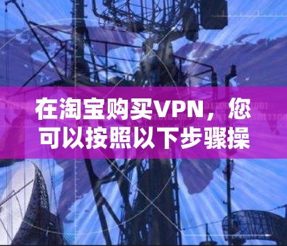 在淘宝购买VPN，您可以按照以下步骤操作