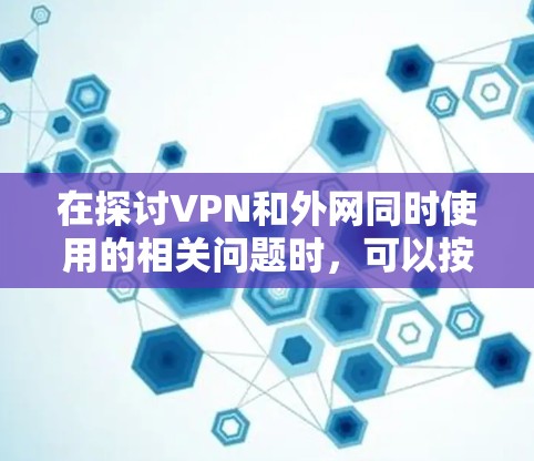 在探讨VPN和外网同时使用的相关问题时，可以按照以下步骤进行总结和分析