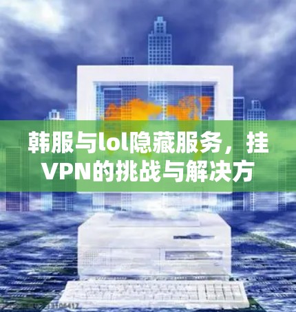 韩服与lol隐藏服务，挂VPN的挑战与解决方案