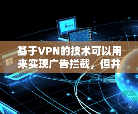 基于VPN的技术可以用来实现广告拦截，但并非所有VPN都支持广告拦截功能。具体如何实现广告拦截，取决于VPN的设置和功能。以下是一些可能的方法