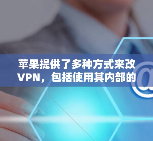 苹果提供了多种方式来改VPN,包括使用其内部的VPN应用程序或服务,以及探索第三方VPN选项。以下是详细的解决方案 苹果提供了多种方式来改VPN,包括使用其内部的VPN应用程序或服务,以及探索第三方VPN选项。以下是详细的解决方案