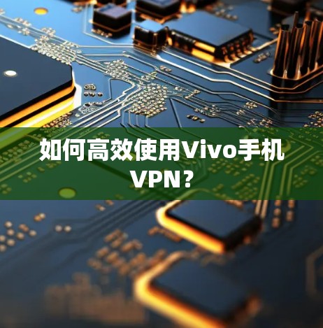 如何高效使用Vivo手机VPN？