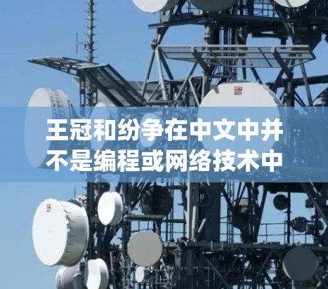 王冠和纷争在中文中并不是编程或网络技术中的常见术语,因此不太可能与vpn(VPN,即虚拟网络)直接相关。然而,如果你是在讨论编程或网络技术,可能需要更详细的上下文来理解你的问题 王冠和纷争在中文中并不是编程或网络技术中的常见术语,因此不太可能与vpn(VPN,即虚拟网络)直接相关。然而,如果你是在讨论编程或网络技术,可能需要更详细的上下文来理解你的问题