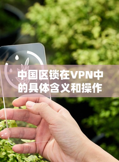 中国区锁在VPN中的具体含义和操作方式如下