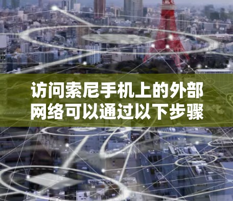 访问索尼手机上的外部网络可以通过以下步骤实现