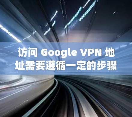 访问 Google VPN 地址需要遵循一定的步骤和条件。以下是一些关键点 访问 Google VPN 地址需要遵循一定的步骤和条件。以下是一些关键点