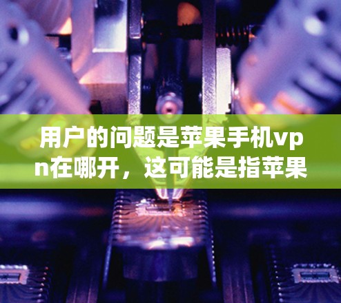 用户的问题是苹果手机vpn在哪开,这可能是指苹果VPN的下载地址或使用方式。苹果VPN是苹果公司推出的一种VPN软件,旨在提供安全、便捷的网络访问服务。以下是关于苹果VPN的详细介绍 用户的问题是苹果手机vpn在哪开,这可能是指苹果VPN的下载地址或使用方式。苹果VPN是苹果公司推出的一种VPN软件,旨在提供安全、便捷的网络访问服务。以下是关于苹果VPN的详细介绍