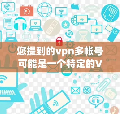 您提到的vpn多帐号可能是一个特定的VPN账号或名称，或者是某个平台或服务中的某个账号。如果您指的是某个具体账号或平台，建议您直接提供更多信息，以便我们更好地帮助您解答问题