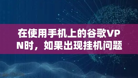 在使用手机上的谷歌VPN时,如果出现挂机问题,建议按照以下步骤排查和解决 在使用手机上的谷歌VPN时,如果出现挂机问题,建议按照以下步骤排查和解决