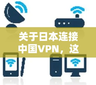 关于日本连接中国VPN，这是一个涉及到国际法律和国际关系的话题。以下是一些可能的相关信息和分析