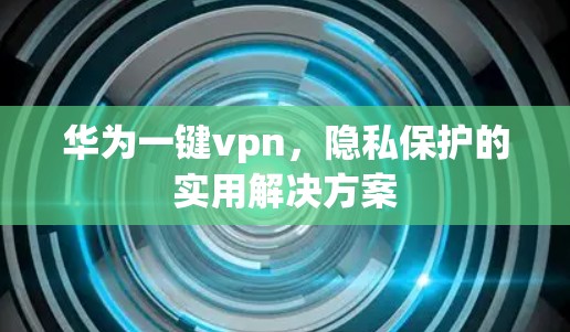 华为一键vpn,隐私保护的实用解决方案 华为一键vpn,隐私保护的实用解决方案
