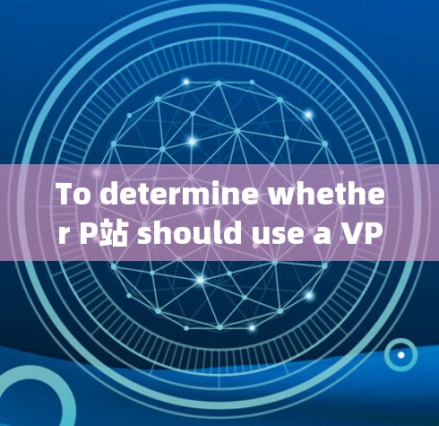 To determine whether P站 should use a VPN,consider the following points: