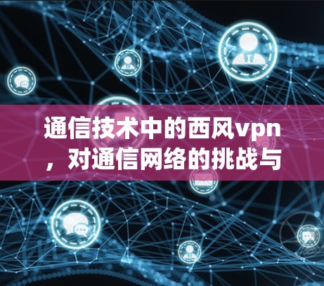 通信技术中的西风vpn，对通信网络的挑战与解决方案