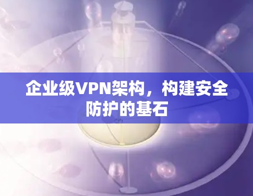 企业级VPN架构，构建安全防护的基石