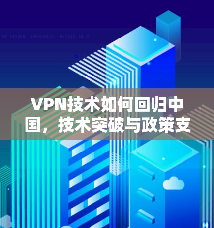 VPN技术如何回归中国，技术突破与政策支持的双重魅力