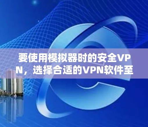 要使用模拟器时的安全VPN，选择合适的VPN软件至关重要。以下是一些推荐的VPN工具，适合用于模拟器或视频通话的场景