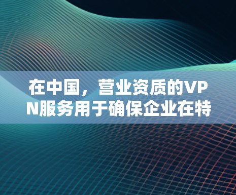 在中国，营业资质的VPN服务用于确保企业在特定领域内的合法经营和合规性。营业资质不仅是企业合法经营的标志，也是为其提供安全服务提供基础。以下是对营业资质VPN服务的详细分析