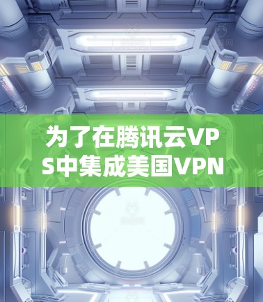 为了在腾讯云VPS中集成美国VPN，以下是一些步骤性的建议