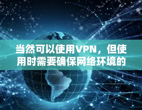 当然可以使用VPN，但使用时需要确保网络环境的安全和稳定。以下是使用VPN的步骤和注意事项