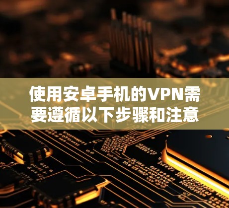 使用安卓手机的VPN需要遵循以下步骤和注意事项