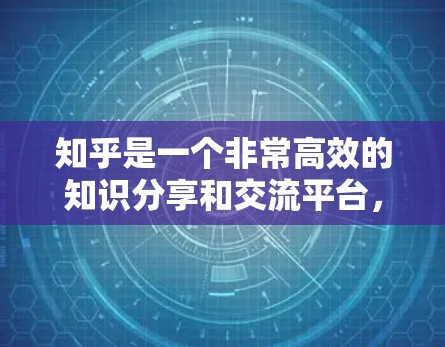 知乎是一个非常高效的知识分享和交流平台，能够帮助你快速找到自己感兴趣的内容，并进行深入的讨论。以下是一些可以帮助你高效使用知乎的建议