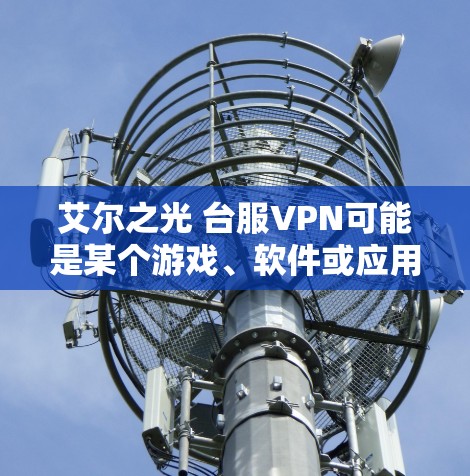 艾尔之光 台服VPN可能是某个游戏、软件或应用的名称，具体含义需要结合上下文来确定。以下是一些可能的解释