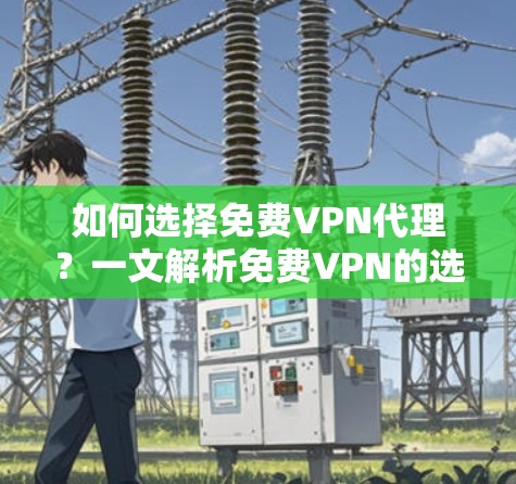 如何选择免费VPN代理？一文解析免费VPN的选择与使用建议