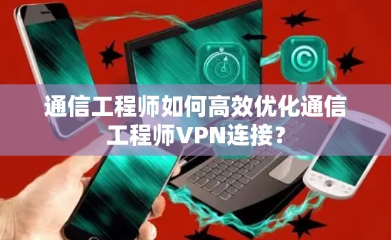 通信工程师如何高效优化通信工程师VPN连接？