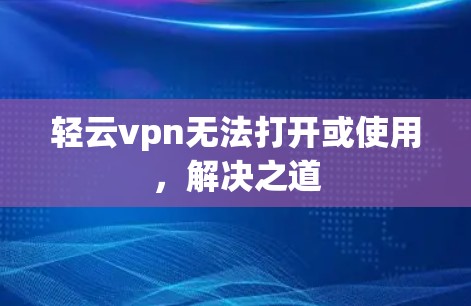 轻云vpn无法打开或使用,解决之道 轻云vpn无法打开或使用,解决之道