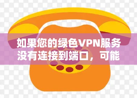 如果您的绿色VPN服务没有连接到端口，可能是由于端口配置错误或端口不在您当前的IP地址范围内。以下是一些可能的解决步骤