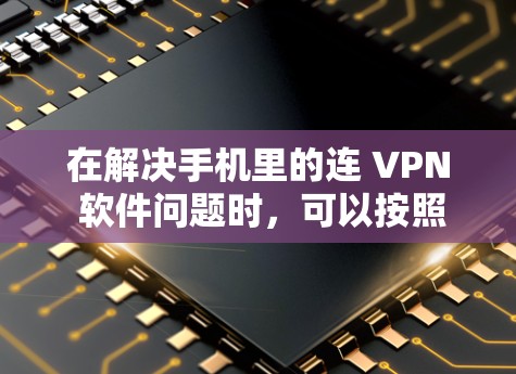 在解决手机里的连 VPN 软件问题时，可以按照以下步骤进行操作
